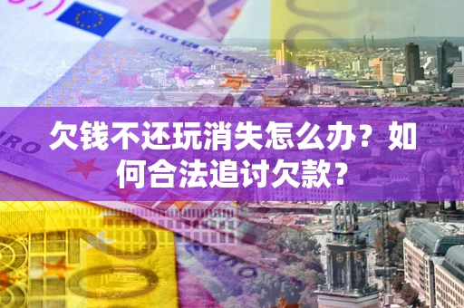 北京欠钱不还玩消失怎么办？如何合法追讨欠款？