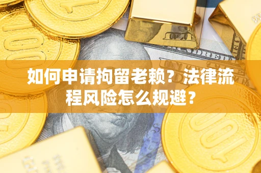 北京如何申请拘留老赖？法律流程风险怎么规避？