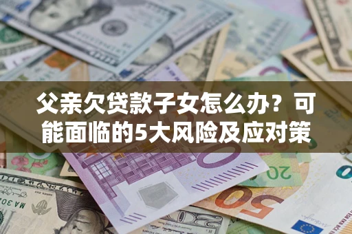 北京父亲欠贷款子女怎么办?可能面临的5大风险及应对策略 北京父亲欠贷款子女怎么办?可能面临的5大风险及应对策略