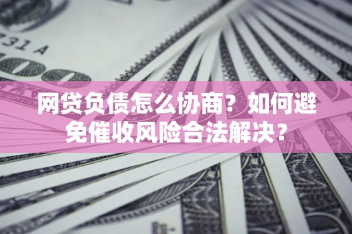 北京网贷负债怎么协商？如何避免催收风险合法解决？
