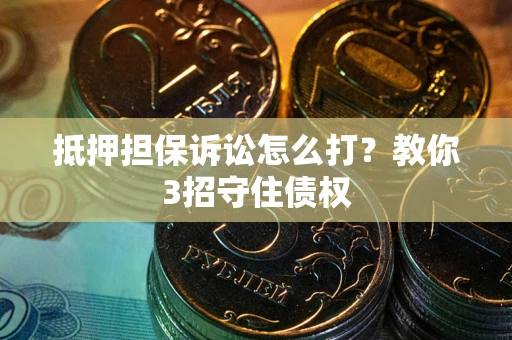 北京抵押担保诉讼怎么打？教你3招守住债权