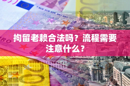 北京拘留老赖合法吗？流程需要注意什么？