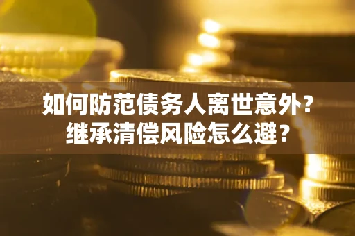 北京如何防范债务人离世意外？继承清偿风险怎么避？