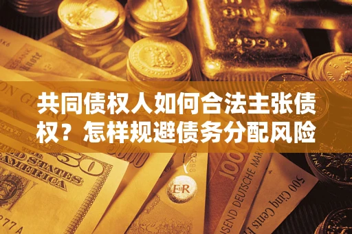 北京共同债权人如何合法主张债权？怎样规避债务分配风险？