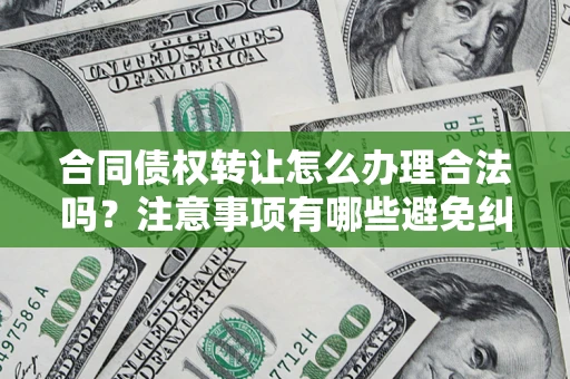 北京合同债权转让怎么办理合法吗？注意事项有哪些避免纠纷？