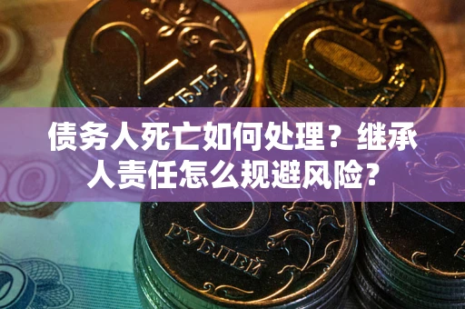 北京债务人死亡如何处理？继承人责任怎么规避风险？