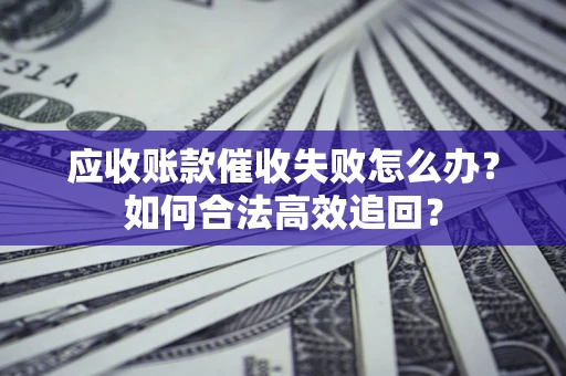 北京应收账款催收失败怎么办？如何合法高效追回？