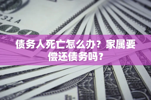 北京债务人死亡怎么办？家属要偿还债务吗？