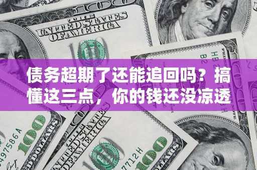 北京债务超期了还能追回吗？搞懂这三点，你的钱还没凉透
