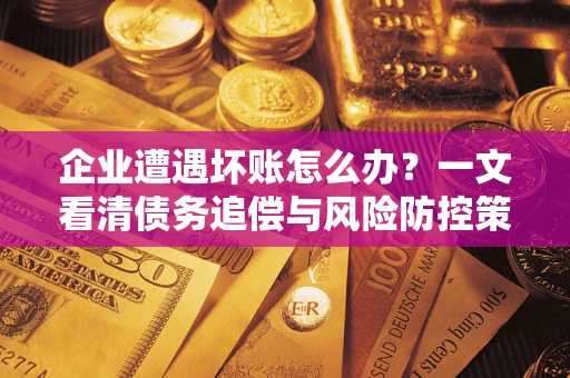 北京企业遭遇坏账怎么办？一文看清债务追偿与风险防控策略