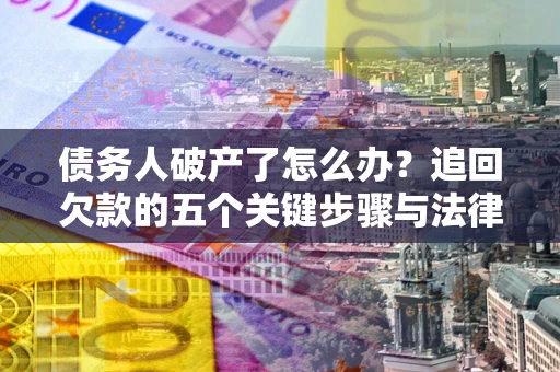 北京债务人破产了怎么办？追回欠款的五个关键步骤与法律策略