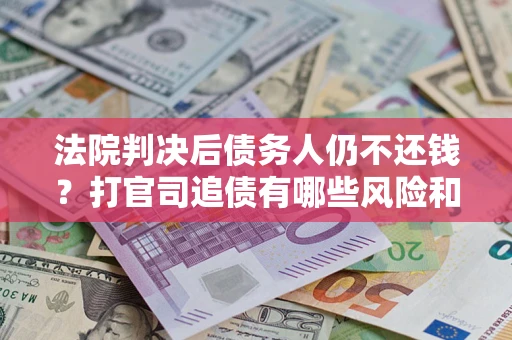 北京法院判决后债务人仍不还钱？打官司追债有哪些风险和技巧？