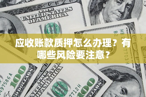 北京应收账款质押怎么办理？有哪些风险要注意？