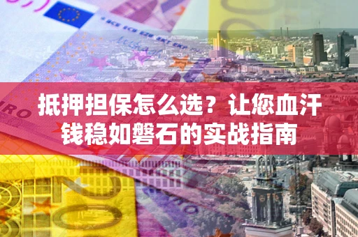 北京抵押担保怎么选？让您血汗钱稳如磐石的实战指南