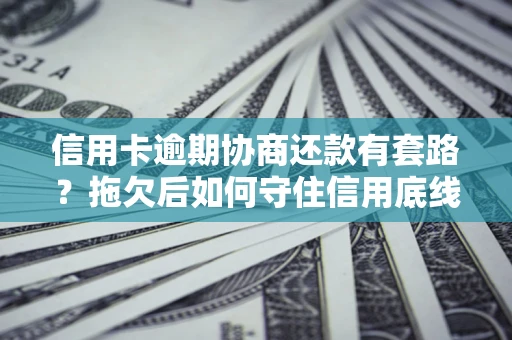 北京信用卡逾期协商还款有套路？拖欠后如何守住信用底线？