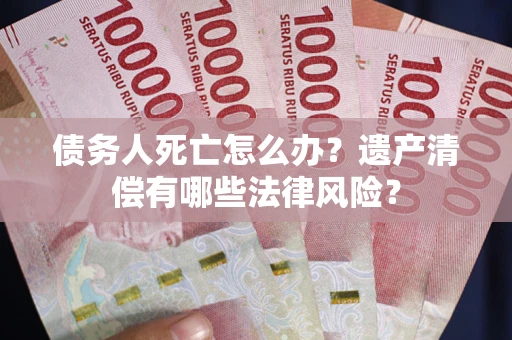 北京债务人死亡怎么办？遗产清偿有哪些法律风险？