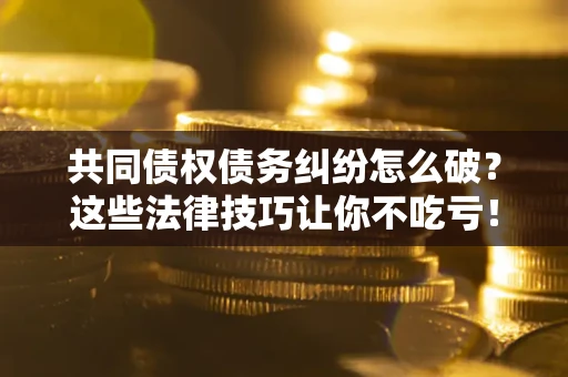 北京共同债权债务纠纷怎么破？这些法律技巧让你不吃亏！