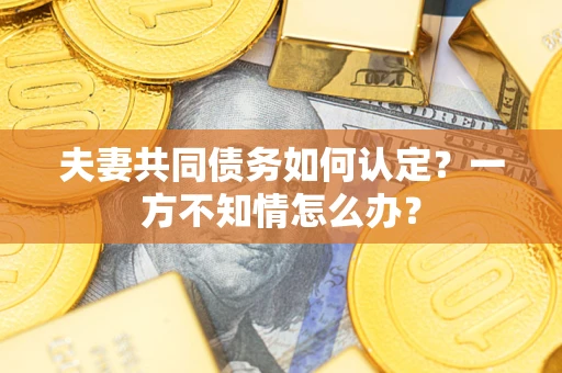 北京夫妻共同债务如何认定？一方不知情怎么办？