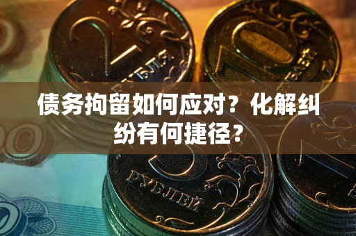 北京债务拘留如何应对？化解纠纷有何捷径？