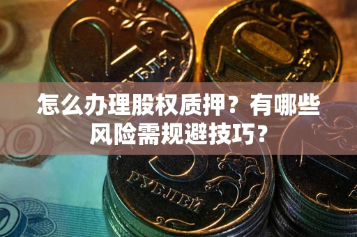 北京怎么办理股权质押？有哪些风险需规避技巧？