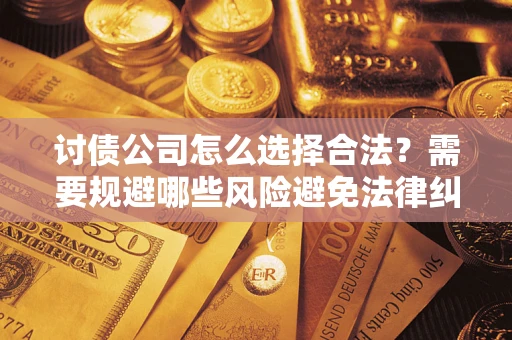 北京讨债公司怎么选择合法?需要规避哪些风险避免法律纠纷? 北京讨债公司怎么选择合法?需要规避哪些风险避免法律纠纷?