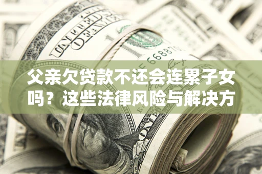 北京父亲欠贷款不还会连累子女吗？这些法律风险与解决方法要早知道！