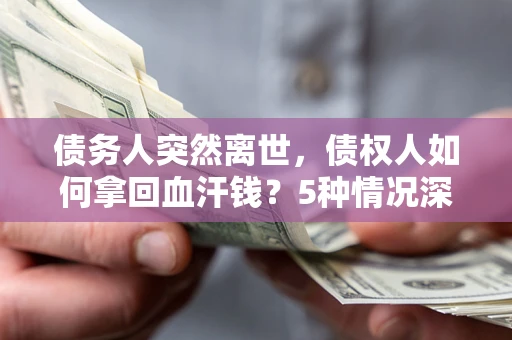 北京债务人突然离世，债权人如何拿回血汗钱？5种情况深度解析