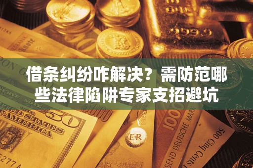 北京借条纠纷咋解决？需防范哪些法律陷阱专家支招避坑
