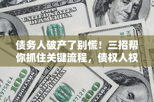 北京债务人破产了别慌！三招帮你抓住关键流程，债权人权益不再缩水