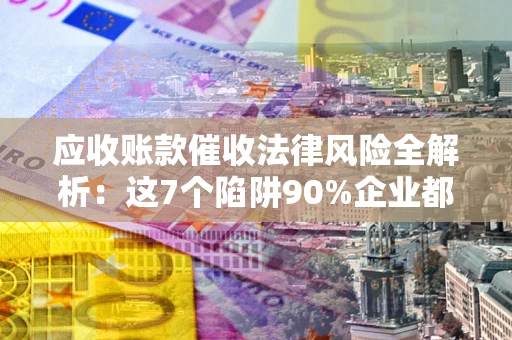 北京应收账款催收法律风险全解析：这7个陷阱90%企业都踩过（含合规应对指南）