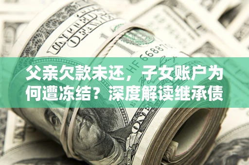 北京父亲欠款未还，子女账户为何遭冻结？深度解读继承债务迷局