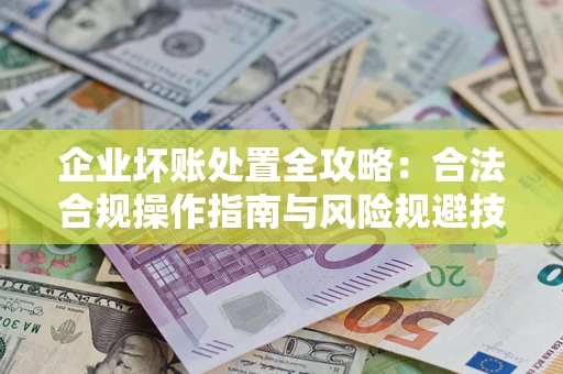 北京企业坏账处置全攻略：合法合规操作指南与风险规避技巧解析