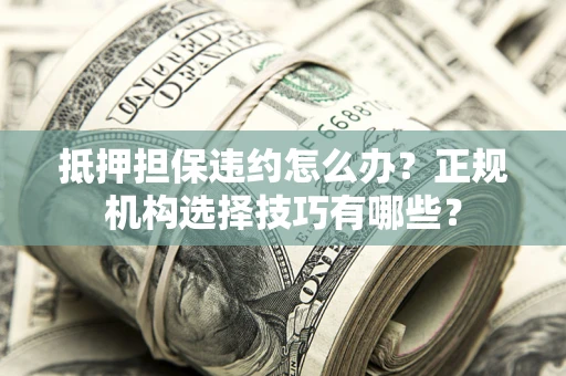北京抵押担保违约怎么办？正规机构选择技巧有哪些？