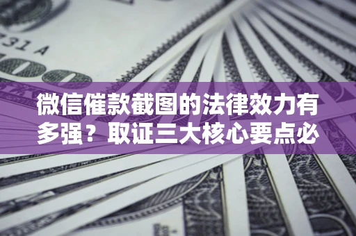 北京微信催款截图的法律效力有多强？取证三大核心要点必须知道！