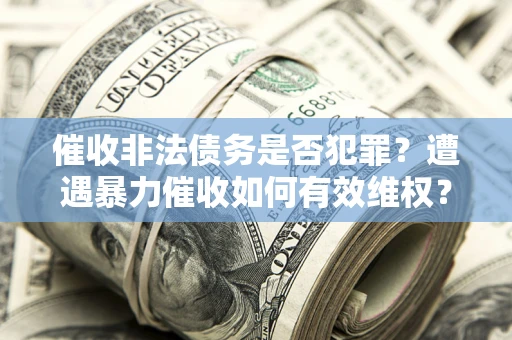 北京催收非法债务是否犯罪?遭遇暴力催收如何有效维权? 北京催收非法债务是否犯罪?遭遇暴力催收如何有效维权?