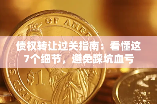 北京债权转让过关指南：看懂这7个细节，避免踩坑血亏