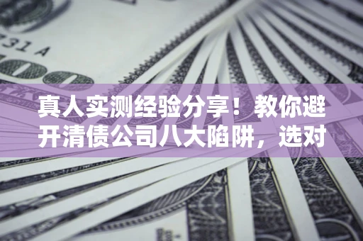 北京真人实测经验分享！教你避开清债公司八大陷阱，选对机构少走十年弯路