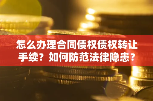 北京怎么办理合同债权债权转让手续？如何防范法律隐患？
