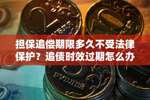 北京担保追偿期限多久不受法律保护？追债时效过期怎么办？