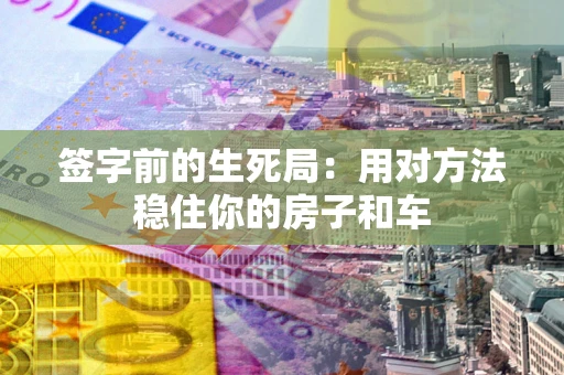 北京签字前的生死局：用对方法稳住你的房子和车