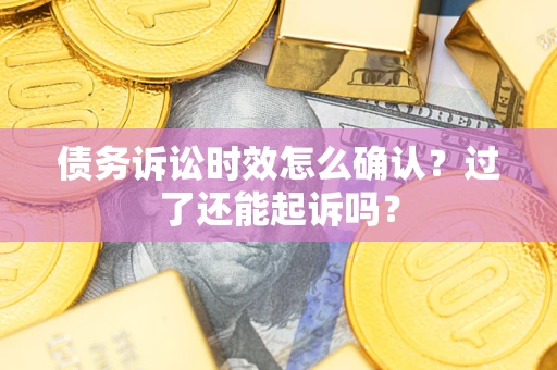 北京债务诉讼时效怎么确认？过了还能起诉吗？