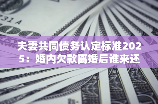 北京夫妻共同债务认定标准2025:婚内欠款离婚后谁来还? 北京夫妻共同债务认定标准2025:婚内欠款离婚后谁来还?