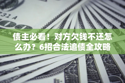 北京债主必看！对方欠钱不还怎么办？6招合法追债全攻略