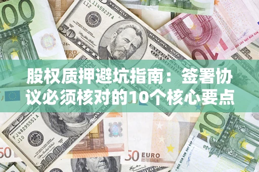 北京股权质押避坑指南:签署协议必须核对的10个核心要点 北京股权质押避坑指南:签署协议必须核对的10个核心要点