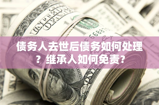 北京债务人去世后债务如何处理？继承人如何免责？
