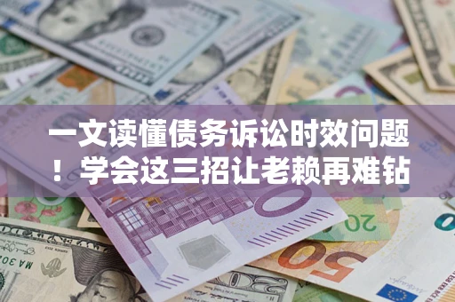 北京一文读懂债务诉讼时效问题！学会这三招让老赖再难钻空子