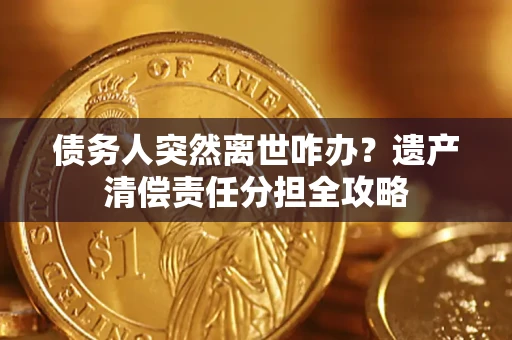 北京债务人突然离世咋办？遗产清偿责任分担全攻略