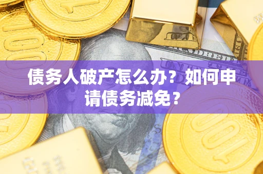 北京债务人破产怎么办？如何申请债务减免？