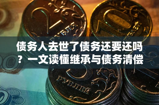 北京债务人去世了债务还要还吗？一文读懂继承与债务清偿