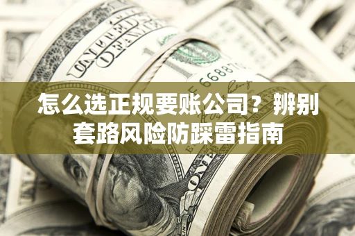 北京怎么选正规要账公司？辨别套路风险防踩雷指南